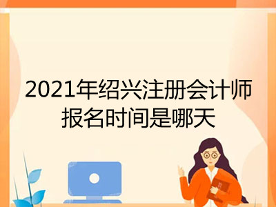2021年绍兴注册会计师报名时间是哪天
