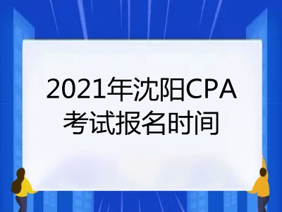 2021年沈阳CPA考试报名时间是什么时候