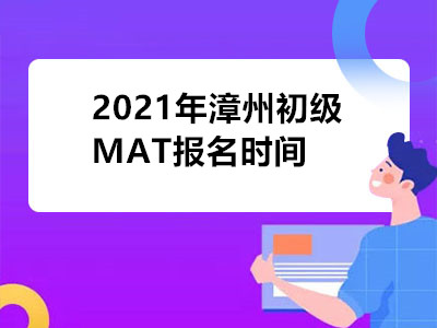 2021年漳州初级MAT报名时间是什么时候
