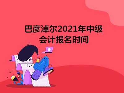 巴彦淖尔2021年中级会计报名时间