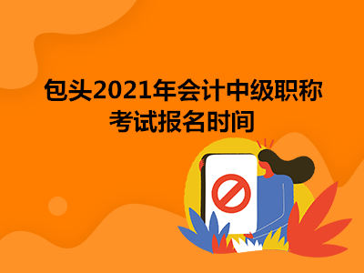 包头2021年会计中级职称考试报名时间