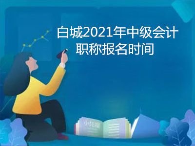 白城2021年中级会计职称报名时间