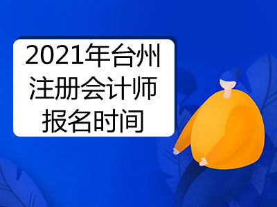 2021年台州注册会计师报名时间是哪天