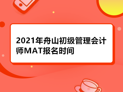 2021年舟山初級(jí)管理會(huì)計(jì)師MAT報(bào)名時(shí)間是啥時(shí)候