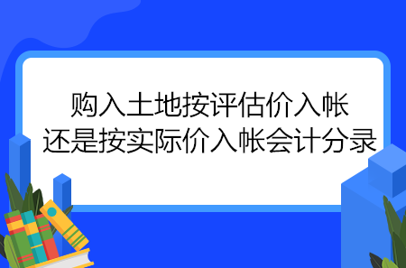 購(gòu)入土地按評(píng)估價(jià)入帳還是按實(shí)際價(jià)入帳會(huì)計(jì)分錄