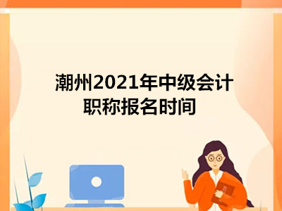 潮州2021年中级会计职称报名时间