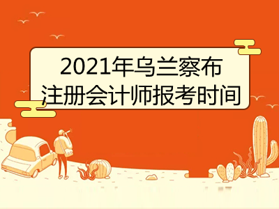 2021年乌兰察布注册会计师报考时间是哪天