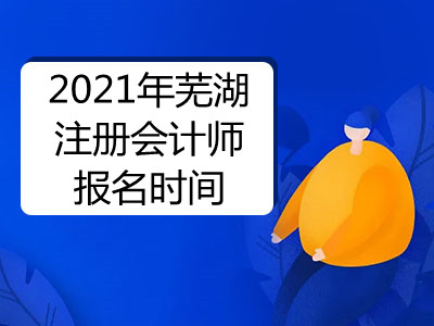 2021年芜湖注册会计师报名时间是哪天