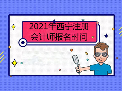 2021年西宁注册会计师报名时间是哪天