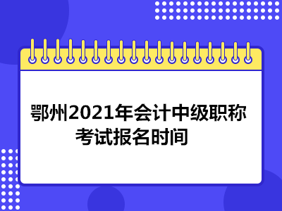 鄂州2021年会计中级职称考试报名时间