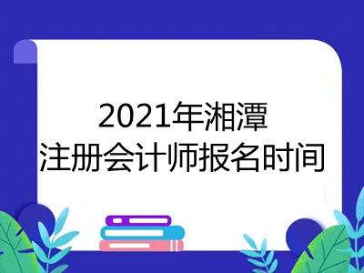 2021年湘潭注册会计师报名时间是哪天