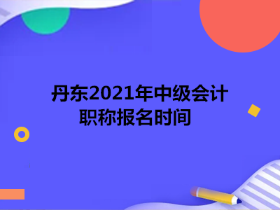 丹东2021年中级会计职称报名时间