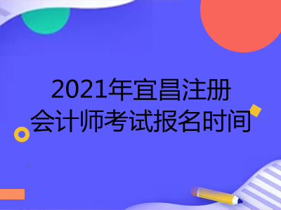 2021年宜昌注册会计师考试报名时间