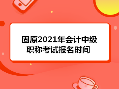 固原2021年会计中级职称考试报名时间