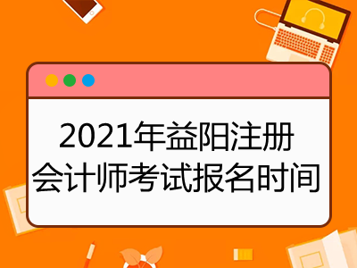 2021年益阳注册会计师考试报名时间