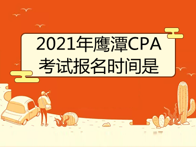 2021年鹰潭CPA考试报名时间是什么时候
