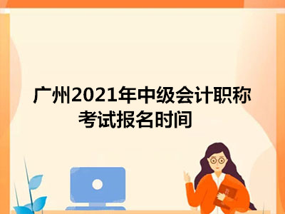 广州2021年中级会计职称考试报名时间