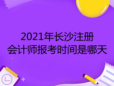 2021年長沙注冊會計師報考時間是哪天