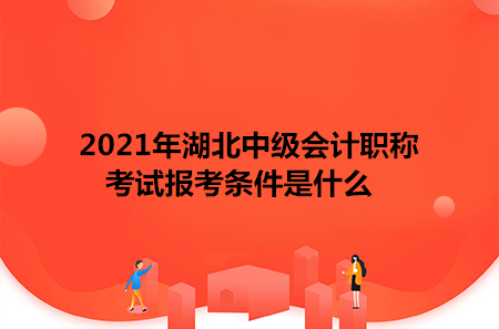 2021年湖北中级会计职称考试报考条件是什么