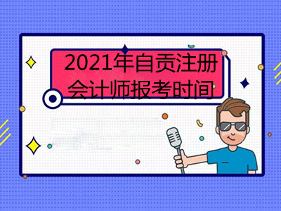 2021年自貢注冊會計師報考時間是哪天