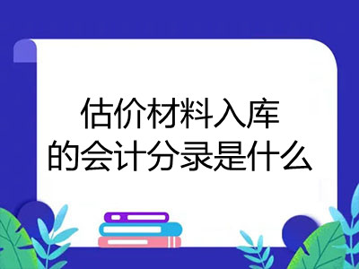 估價(jià)材料入庫(kù)的會(huì)計(jì)分錄是什么