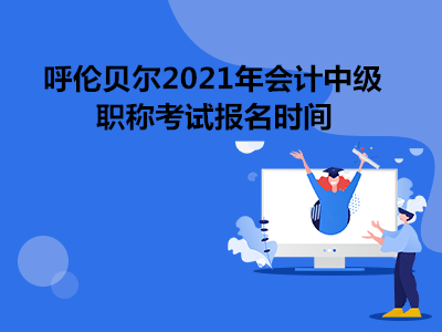 呼伦贝尔2021年会计中级职称考试报名时间