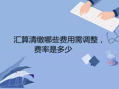 匯算清繳哪些費用需調整，費率是多少