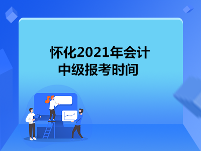 怀化2021年会计中级报考时间