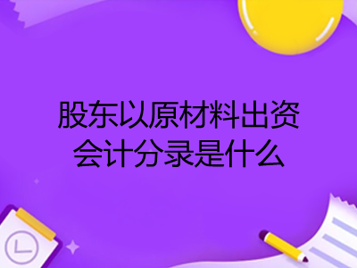 股东以原材料出资会计分录是什么