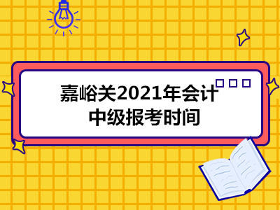 嘉峪关2021年会计中级报考时间