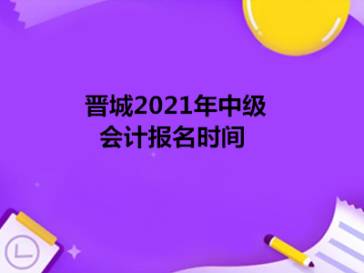 晋城2021年中级会计报名时间