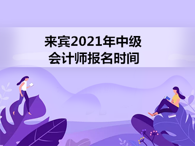 来宾2021年中级会计师报名时间