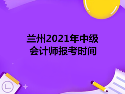 兰州2021年中级会计师报考时间