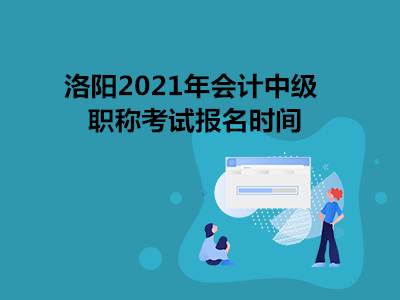 洛阳2021年会计中级职称考试报名时间