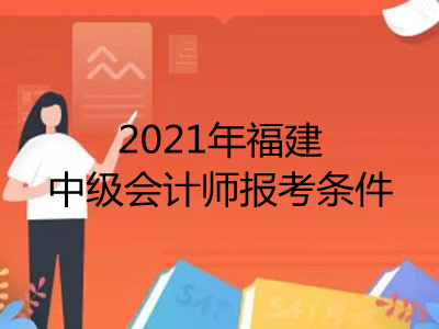 2021年福建中级会计师报考条件是什么