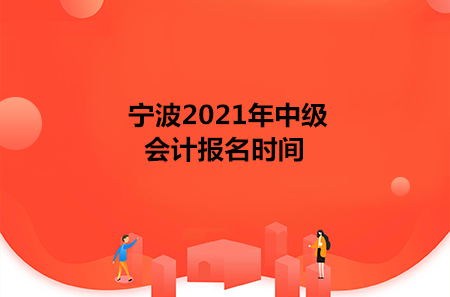 宁波2021年中级会计报名时间 宁波2021年中级会计报名时间