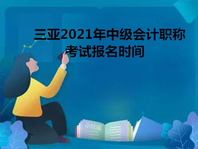 三亚2021年中级会计职称考试报名时间 三亚2021年中级会计职称考试报名时间