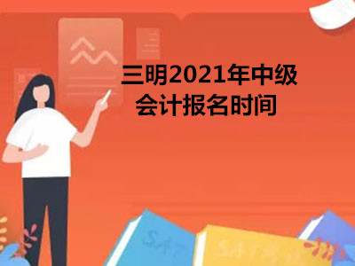 三明2021年中级会计报名时间