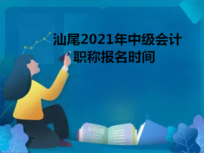 汕尾2021年中级会计职称报名时间