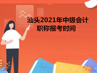 汕头2021年中级会计职称报考时间 汕头2021年中级会计职称报考时间