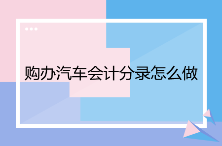 購辦汽車會計分錄怎么做