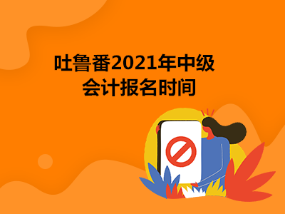 吐鲁番2021年中级会计报名时间