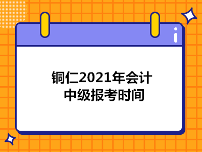 铜仁2021年会计中级报考时间