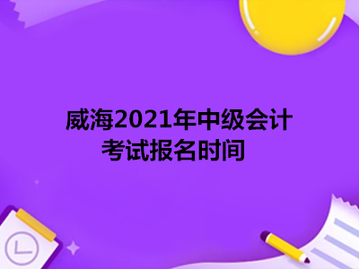 威海2021年中级会计考试报名时间