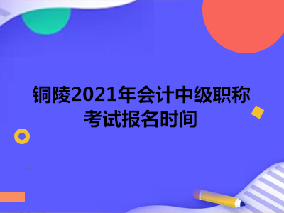 铜陵2021年会计中级职称考试报名时间