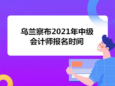 乌兰察布2021年中级会计师报名时间