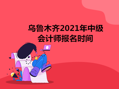 乌鲁木齐2021年中级会计师报名时间