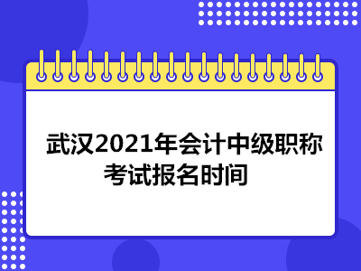 武汉2021年会计中级职称考试报名时间