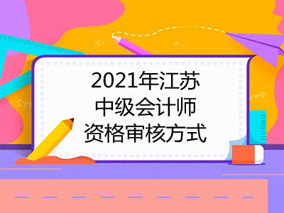 2021年江苏中级会计师资格审核方式是什么