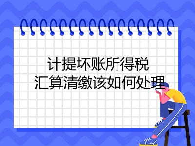 计提坏账所得税汇算清缴该如何处理